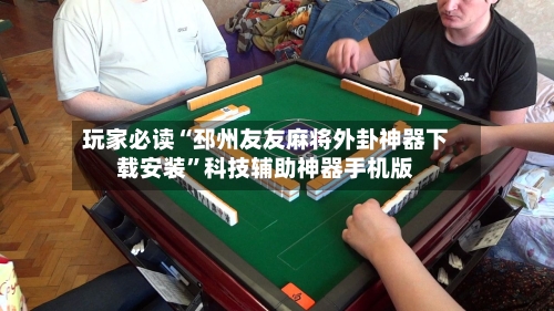 玩家必读“邳州友友麻将外卦神器下载安装”科技辅助神器手机版