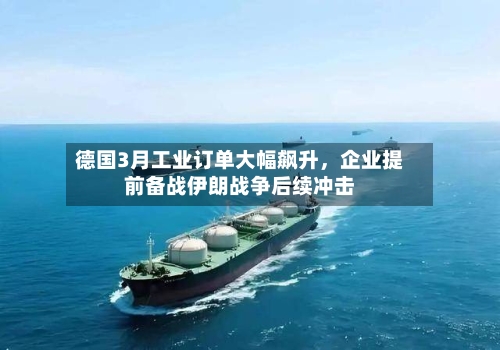 德国3月工业订单大幅飙升，企业提前备战伊朗战争后续冲击-第2张图片