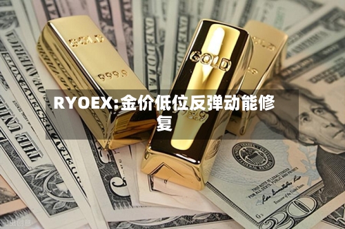 RYOEX:金价低位反弹动能修复