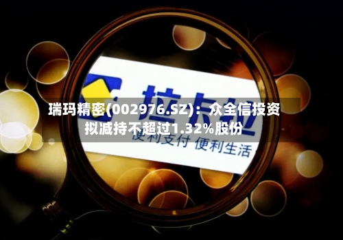 瑞玛精密(002976.SZ)：众全信投资拟减持不超过1.32%股份