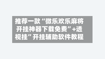 推荐一款“微乐欢乐麻将开挂神器下载免费	”+透视挂”开挂辅助软件教程-第2张图片