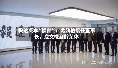 毅达资本“换帅	”：尤劲柏接任董事长	，应文禄到龄荣休-第2张图片