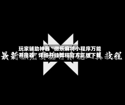 玩家辅助神器“微乐麻将小程序万能开挂器”详细开挂教程官方正版下载