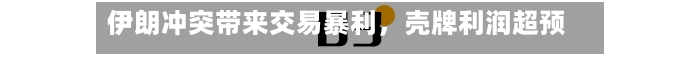 伊朗冲突带来交易暴利，壳牌利润超预期-第2张图片