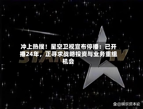 冲上热搜！星空卫视宣布停播：已开播24年，正寻求战略投资与业务重组机会