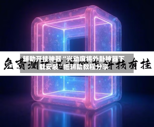 辅助开挂神器“兴动麻将外卦神器下载安装”细辅助教程分享