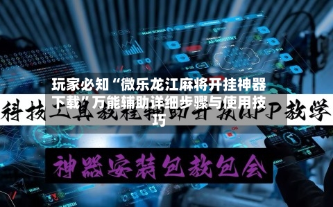 玩家必知“微乐龙江麻将开挂神器下载”万能辅助详细步骤与使用技巧