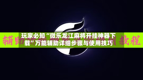 玩家必知“微乐龙江麻将开挂神器下载	”万能辅助详细步骤与使用技巧-第2张图片