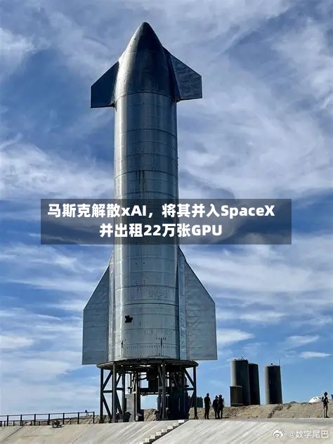 马斯克解散xAI，将其并入SpaceX并出租22万张GPU