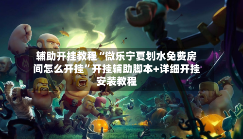 辅助开挂教程“微乐宁夏划水免费房间怎么开挂”开挂辅助脚本+详细开挂安装教程