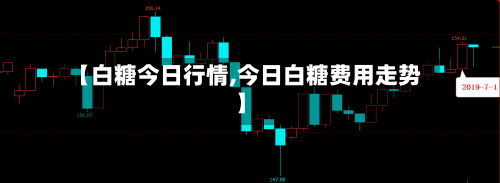 【白糖今日行情,今日白糖费用走势】