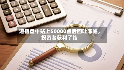 道指盘中站上50000点后回吐涨幅，投资者获利了结