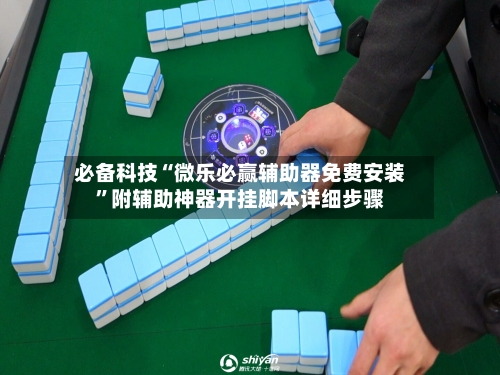 必备科技“微乐必赢辅助器免费安装”附辅助神器开挂脚本详细步骤