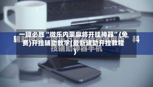 一键必胜“微乐内蒙麻将开挂神器”(免费)开挂辅助教学(最新辅助开挂教程)