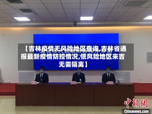 【吉林疫情无风险地区查询,吉林省通报最新疫情防控情况,低风险地区来吉无需隔离】