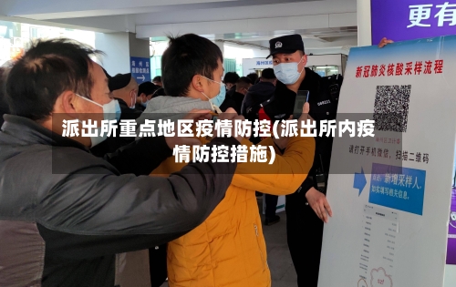 派出所重点地区疫情防控(派出所内疫情防控措施)
