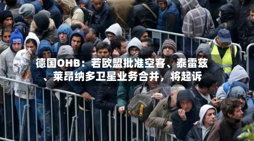 德国OHB：若欧盟批准空客、泰雷兹、莱昂纳多卫星业务合并	，将起诉-第3张图片