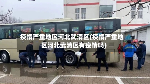 疫情严重地区河北武清区(疫情严重地区河北武清区有疫情吗)