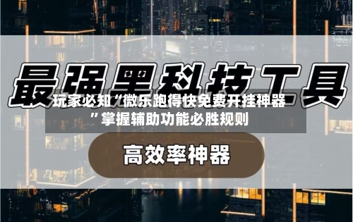 玩家必知“微乐跑得快免费开挂神器”掌握辅助功能必胜规则