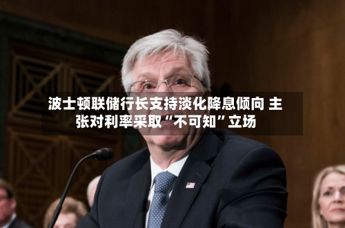 波士顿联储行长支持淡化降息倾向 主张对利率采取“不可知”立场-第3张图片