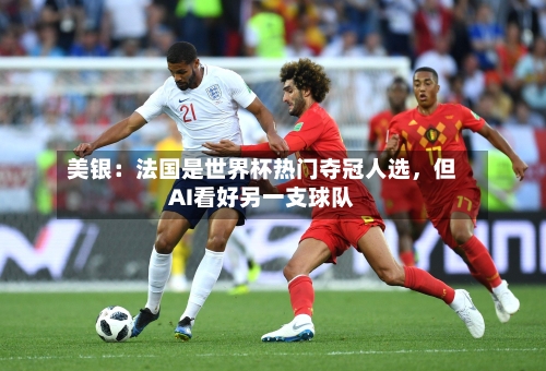美银：法国是世界杯热门夺冠人选，但AI看好另一支球队-第3张图片