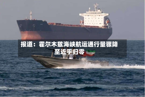 报道：霍尔木兹海峡航运通行量骤降至近乎归零