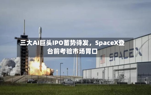 三大AI巨头IPO蓄势待发，SpaceX登台前考验市场胃口-第3张图片