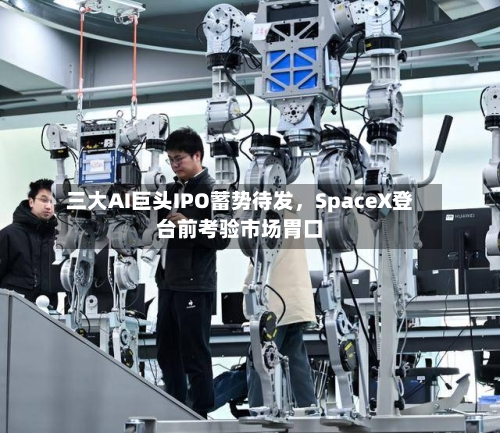 三大AI巨头IPO蓄势待发，SpaceX登台前考验市场胃口-第2张图片