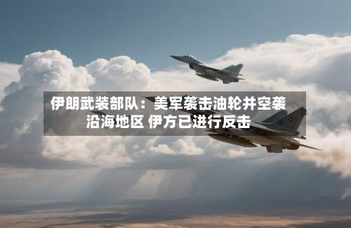 伊朗武装部队：美军袭击油轮并空袭沿海地区 伊方已进行反击-第2张图片