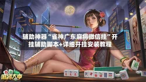 辅助神器“雀神广东麻将微信挂	”开挂辅助脚本+详细开挂安装教程-第2张图片