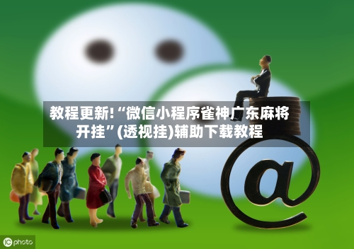 教程更新!“微信小程序雀神广东麻将开挂”(透视挂)辅助下载教程