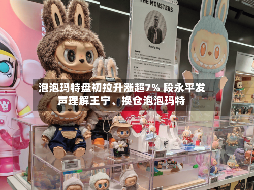 泡泡玛特盘初拉升涨超7% 段永平发声理解王宁、换仓泡泡玛特-第3张图片