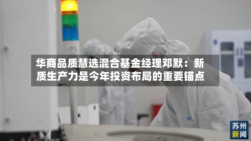华商品质慧选混合基金经理邓默：新质生产力是今年投资布局的重要锚点-第2张图片