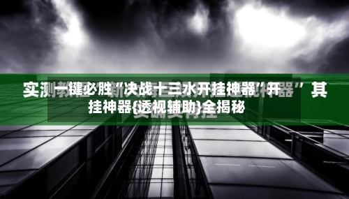 一键必胜“决战十三水开挂神器”开挂神器{透视辅助}全揭秘-第3张图片
