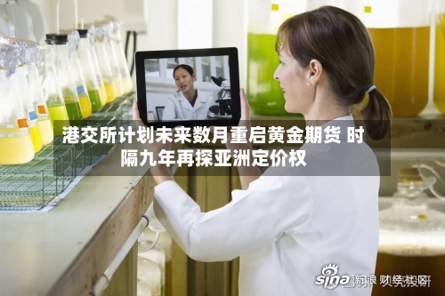 港交所计划未来数月重启黄金期货 时隔九年再探亚洲定价权