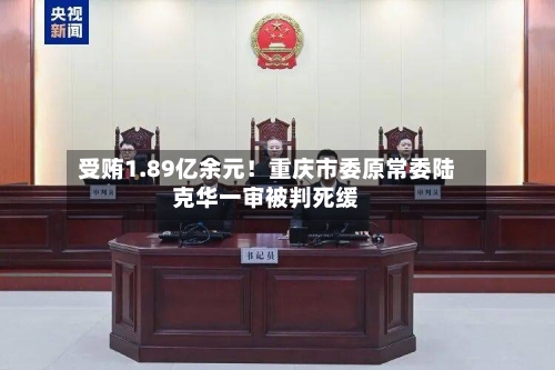 受贿1.89亿余元！重庆市委原常委陆克华一审被判死缓-第3张图片