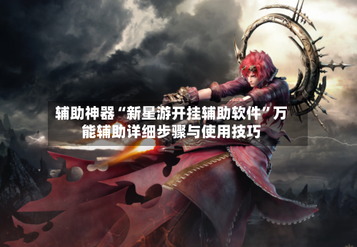 辅助神器“新星游开挂辅助软件”万能辅助详细步骤与使用技巧