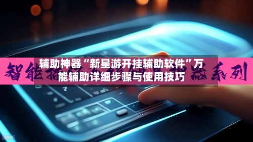 辅助神器“新星游开挂辅助软件”万能辅助详细步骤与使用技巧-第3张图片