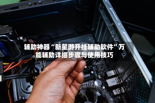 辅助神器“新星游开挂辅助软件”万能辅助详细步骤与使用技巧-第2张图片