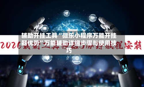 辅助开挂工具“微乐小程序万能开挂器优势”万能辅助详细步骤与使用技巧-第2张图片