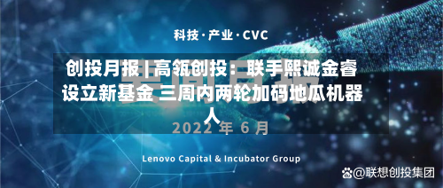 创投月报 | 高瓴创投：联手熙诚金睿设立新基金 三周内两轮加码地瓜机器人-第2张图片