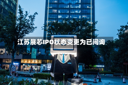 江苏展芯IPO状态变更为已问询
