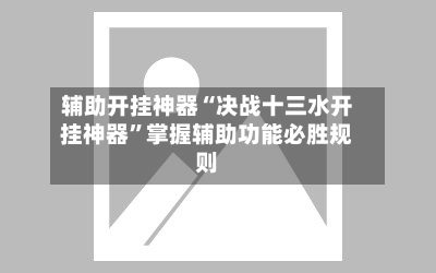 辅助开挂神器“决战十三水开挂神器”掌握辅助功能必胜规则-第2张图片
