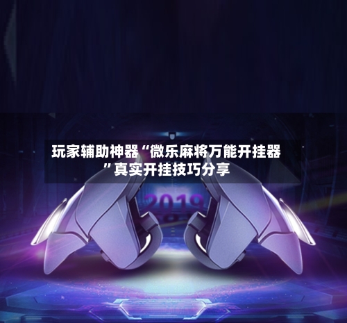 玩家辅助神器“微乐麻将万能开挂器”真实开挂技巧分享