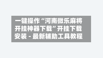 一键操作“河南微乐麻将开挂神器下载”开挂下载安装 - 最新辅助工具教程