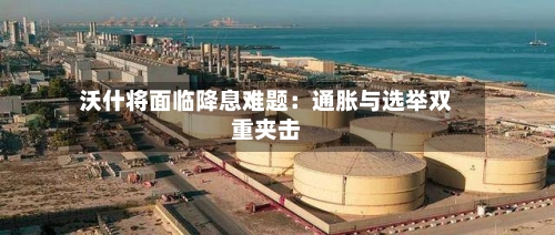 沃什将面临降息难题：通胀与选举双重夹击-第2张图片