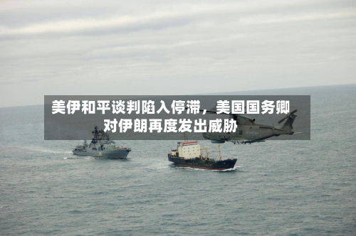 美伊和平谈判陷入停滞，美国国务卿对伊朗再度发出威胁