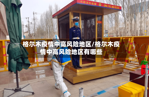 格尔木疫情中高风险地区/格尔木疫情中高风险地区有哪些