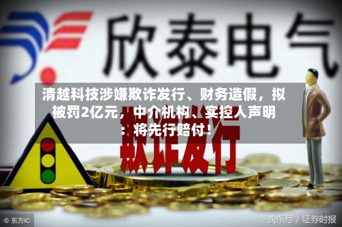 清越科技涉嫌欺诈发行、财务造假，拟被罚2亿元	，中介机构、实控人声明：将先行赔付！-第3张图片