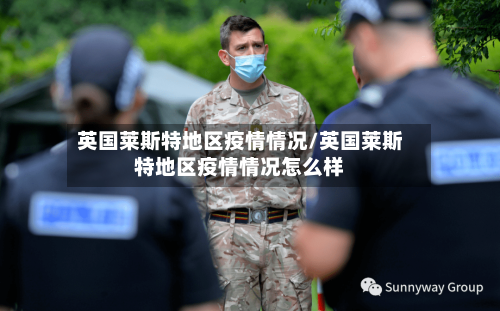 英国莱斯特地区疫情情况/英国莱斯特地区疫情情况怎么样